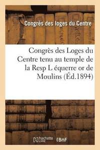 bokomslag Congres Des Loges Du Centre Tenu Au Temple de la Resp L Equerre or de Moulins, 4eme Session, 1893