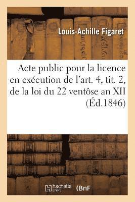 Acte Public Pour La Licence: En Execution de l'Art. 4, Tit. 2, de la Loi Du 22 Ventose an XII 1846 1