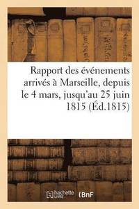 bokomslag Rapport Des Evenements Arrives A Marseille, Depuis Le 4 Mars, Jusqu'au 25 Juin 1815