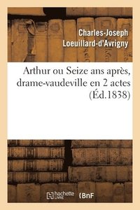 bokomslag Arthur Ou Seize ANS Apres, Drame-Vaudeville En 2 Actes. Paris, Vaudeville, 12 Avril 1838
