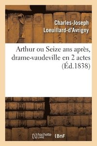 bokomslag Arthur Ou Seize ANS Aprs, Drame-Vaudeville En 2 Actes. Paris, Vaudeville, 12 Avril 1838