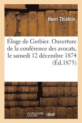 Eloge de Gerbier. Ouverture de la Conference Des Avocats Le Samedi 12 Decembre 1874 1