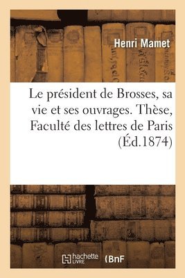 Le prsident de Brosses, sa vie et ses ouvrages. Thse prsente  la Facult des lettres de Paris 1