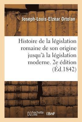 Histoire de la Lgislation Romaine Depuis Son Origine Jusqu' La Lgislation Moderne. 2e dition 1