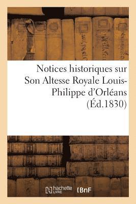 Notices Historiques Sur Son Altesse Royale Louis-Philippe d'Orleans, Lieutenant General Du Royaume 1