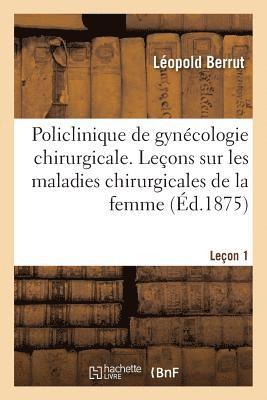 Policlinique de Gynecologie Chirurgicale. Lecons Sur Les Maladies Chirurgicales de la Femme 1