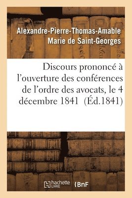 Discours Prononc  l'Ouverture Des Confrences de l'Ordre Des Avocats, Le 4 Dcembre 1841 1