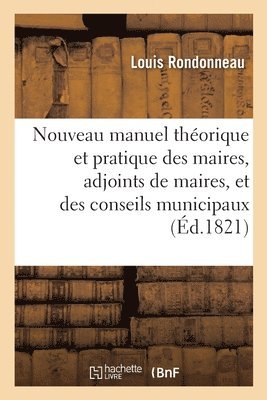 Nouveau Manuel Theorique Et Pratique Des Maires, Adjoints de Maires, Et Des Conseils Municipaux 1