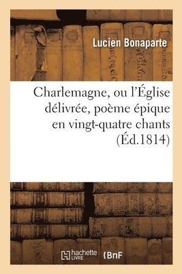 Charlemagne, Ou l'Eglise Delivree, Poeme Epique En Vingt-Quatre Chants 1