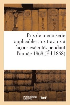 Prix de Menuiserie Applicables Aux Travaux A Facons Executes Pendant l'Annee 1868 Etablis 1