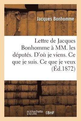 Lettre de Jacques Bonhomme A MM. Les Deputes. d'Ou Je Viens. Ce Que Je Suis. Ce Que Je Veux 1