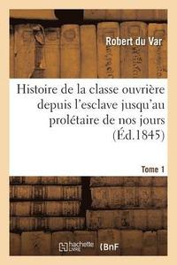 bokomslag Histoire de la Classe Ouvriere Depuis l'Esclave Jusqu'au Proletaire de Nos Jours. Tome 1