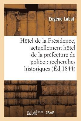 Htel de la Prsidence, Actuellement Htel de la Prfecture de Police: Recherches Historiques 1