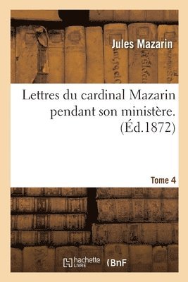 Lettres Du Cardinal Mazarin Pendant Son Ministre. Tome 4 1