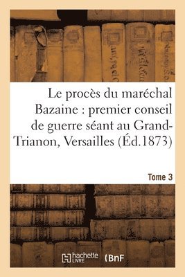 bokomslag Le Procs Du Marchal Bazaine: Premier Conseil de Guerre Sant Au Grand-Trianon Versailles. Tome 3