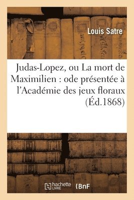 bokomslag Judas-Lopez, Ou La Mort de Maximilien: Ode Présentée À l'Académie Des Jeux Floraux