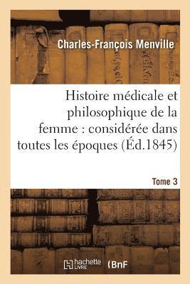 Histoire Mdicale Et Philosophique de la Femme: Considre Dans Toutes Les poques Tome 3 1