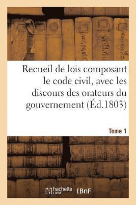 Recueil de Lois Composant Le Code Civil, Avec Les Discours Des Orateurs Du Gouvernement, Tome 1 1