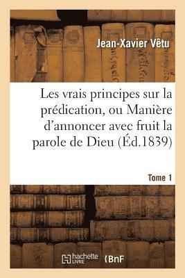 bokomslag Les Vrais Principes Sur La Prédication, Ou Manière d'Annoncer Avec Fruit La Parole de Dieu. Tome 1