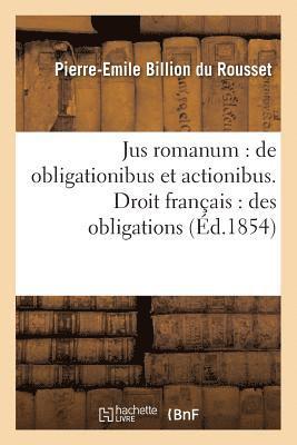 Jus Romanum: de Obligationibus Et Actionibus . Droit Francais: Des Obligations 1