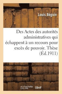 Universite de Paris. Faculte de Droit. Des Actes Des Autorites Administratives Qui Echappent 1
