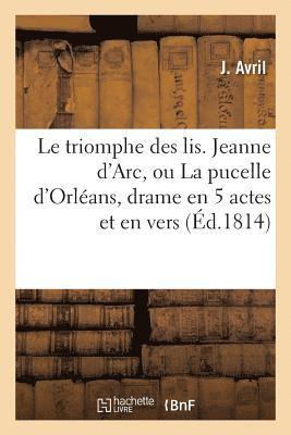 Le Triomphe Des Lis . Jeanne d'Arc, Ou La Pucelle d'Orléans, Drame En 5 Actes Et En Vers,