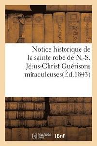 bokomslag Notice Historique de la Sainte Robe de N.-S. Jesus-Christ Guerisons Miraculeuses, Operees