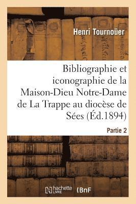 Bibliographie Et Iconographie de la Maison-Dieu Notre-Dame de la Trappe Au Diocse de Ses, 1