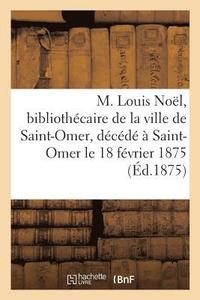 bokomslag M. Louis Noel, Bibliothecaire de la Ville de Saint-Omer, Decede A Saint-Omer, Le 18 Fevrier 1875