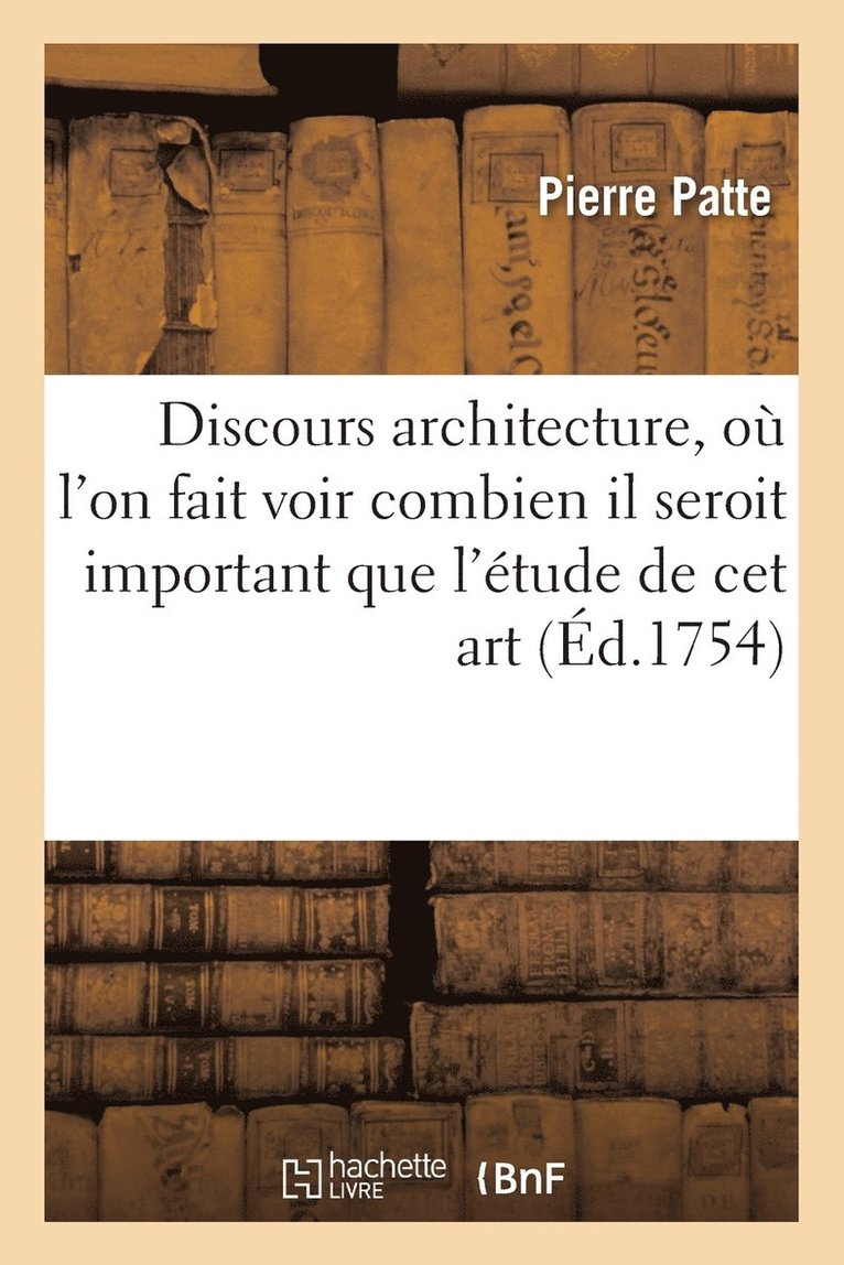 Discours Sur l'Architecture, Ou l'On Fait Voir Combien Il Seroit Important l'Etude 1