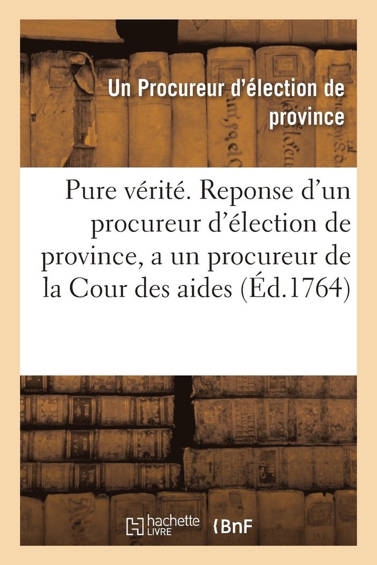 La Pure Vrit . Reponse d'Un Procureur d'lection de Province, a Un Procureur de la Cour Des Aides 1