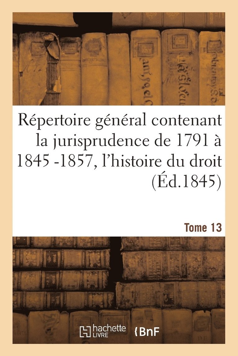 Jurisprudence de 1791 À 1845, l'Histoire Du Droit, La Législation Et La Doctrine Des Auteurs T013