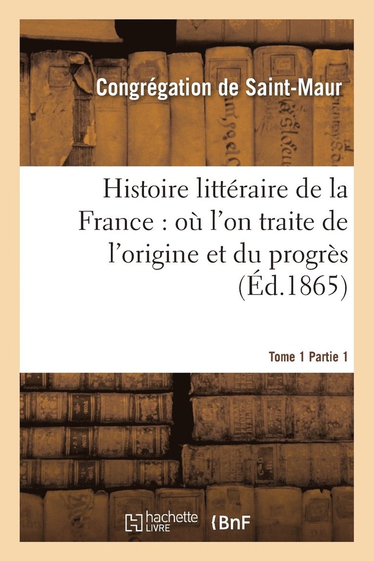 Histoire Littéraire de la France: Où l'On Traite de l'Origine Et Du Progrès Tome 1-1