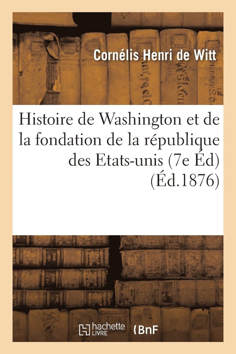 Histoire de Washington Et de la Fondation de la Rpublique Des Etats-Unis 7e d 1