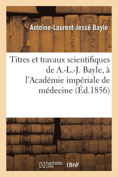 bokomslag Titres Et Travaux Scientifiques de A.-L.-J. Bayle, Sa Candidature  l'Acadmie Impriale de Mdecine