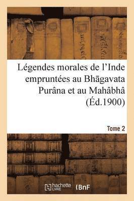 Légendes Morales de l'Inde Empruntées Au Bh Gavata Purâna Et Au Mahâbhâ Rata