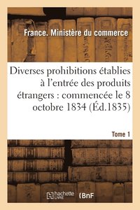 bokomslag Diverses Prohibitions Établies À l'Entrée Des Produits Étrangers: Commencée Le 8 Octobre 1834