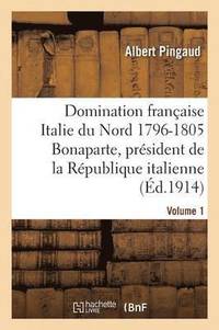bokomslag Domination Franaise Dans l'Italie Du Nord 1796-1805: Bonaparte, Prsident Rpublique Italienne