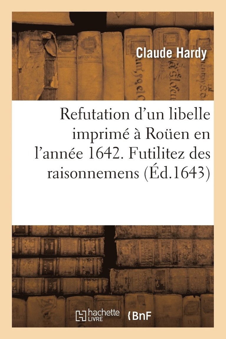 Refutation d'Un Libelle Imprim  Rouen En l'Anne 1642. Sous Le Titre de Futilitez Des Raisonnemens 1