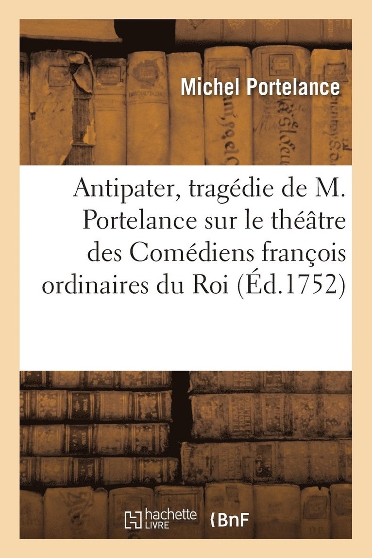 Antipater, Tragdie de M. Portelance Sur Le Thtre Des Comdiens Franois Ordinaires Du Roi 1