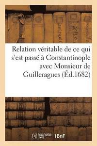 bokomslag Relation Veritable de Ce Qui s'Est Passe A Constantinople Avec Monsieur de Guilleragues