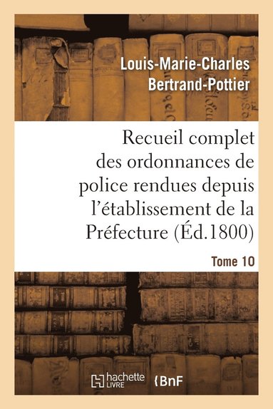 bokomslag Recueil Complet Des Ordonnances de Police Rendues Depuis l'Établissement de la Préfecture. Tome 10