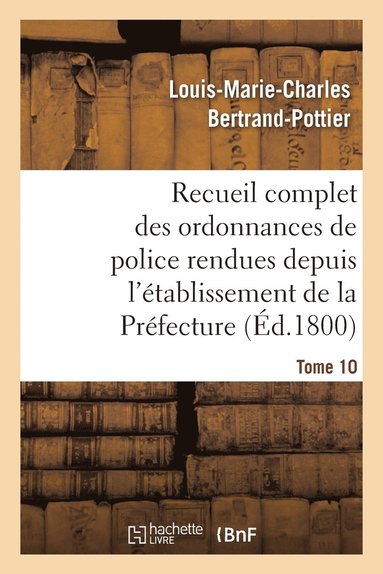 bokomslag Recueil Complet Des Ordonnances de Police Rendues Depuis l'tablissement de la Prfecture. Tome 10