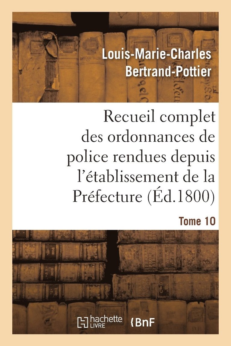 Recueil Complet Des Ordonnances de Police Rendues Depuis l'tablissement de la Prfecture. Tome 10 1