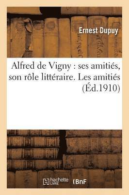 Alfred de Vigny: Ses Amitis, Son Rle Littraire. Les Amitis, Tome 1 1