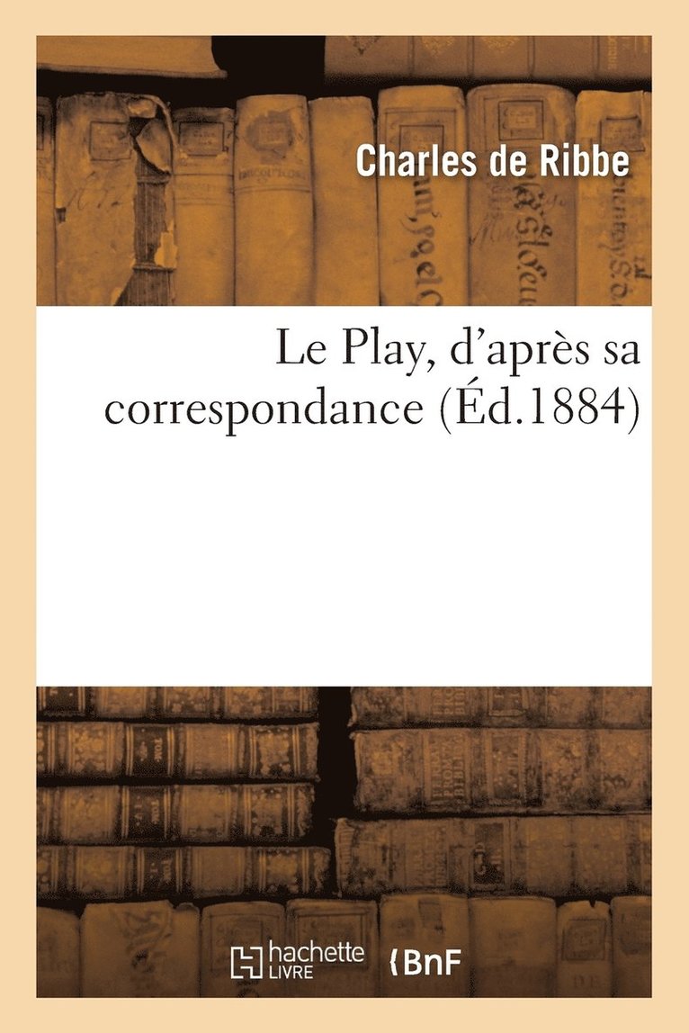 Le Play, d'Aprs Sa Correspondance 1