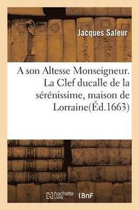 bokomslag A Son Altesse Monseigneur. La Clef Ducalle de la Serenissime, Maison de Lorraine