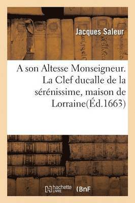 A Son Altesse Monseigneur. La Clef Ducalle de la Serenissime, Maison de Lorraine 1