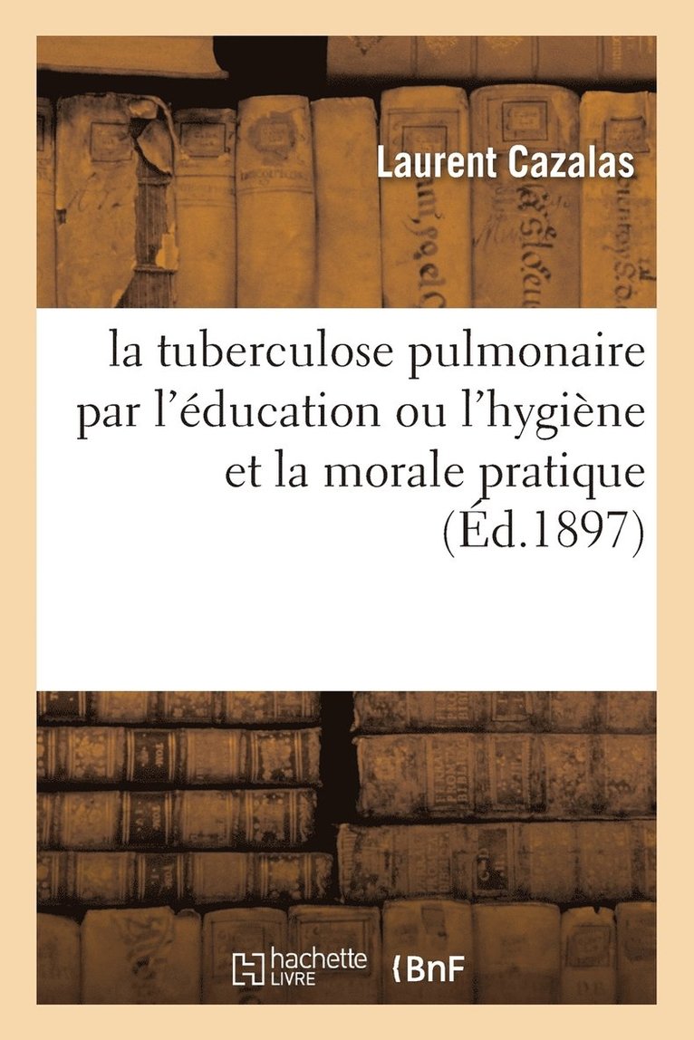 La Tuberculose Pulmonaire Par l'Education Ou l'Hygiene Et La Morale Pratique 1