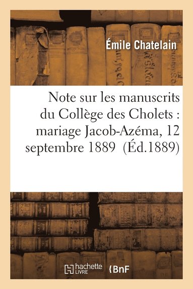Émile Chatelain - Note Sur Les Manuscrits Du Collège Des Cholets: Mariage Jacob-Azéma, 12 Septembre 1889, Häftad